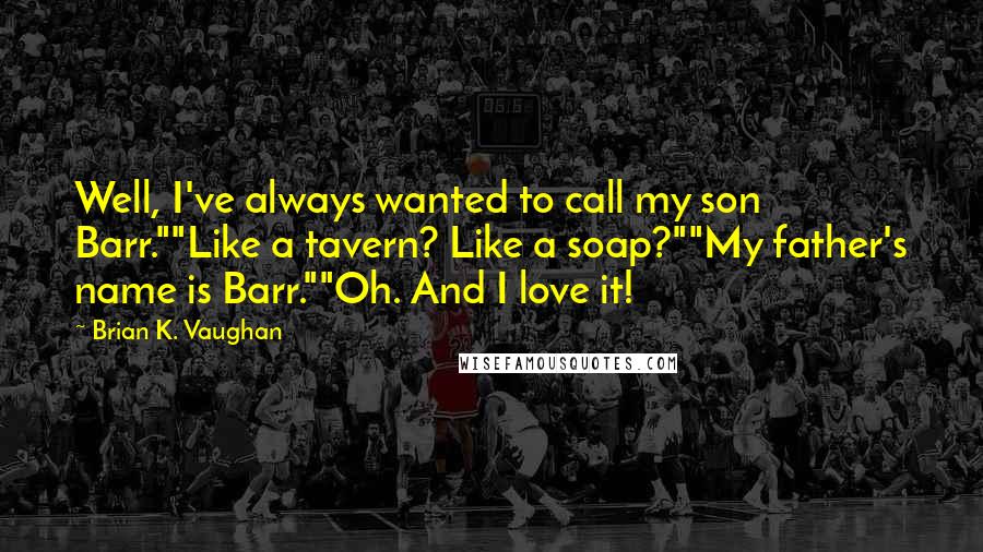 Brian K. Vaughan Quotes: Well, I've always wanted to call my son Barr.""Like a tavern? Like a soap?""My father's name is Barr.""Oh. And I love it!