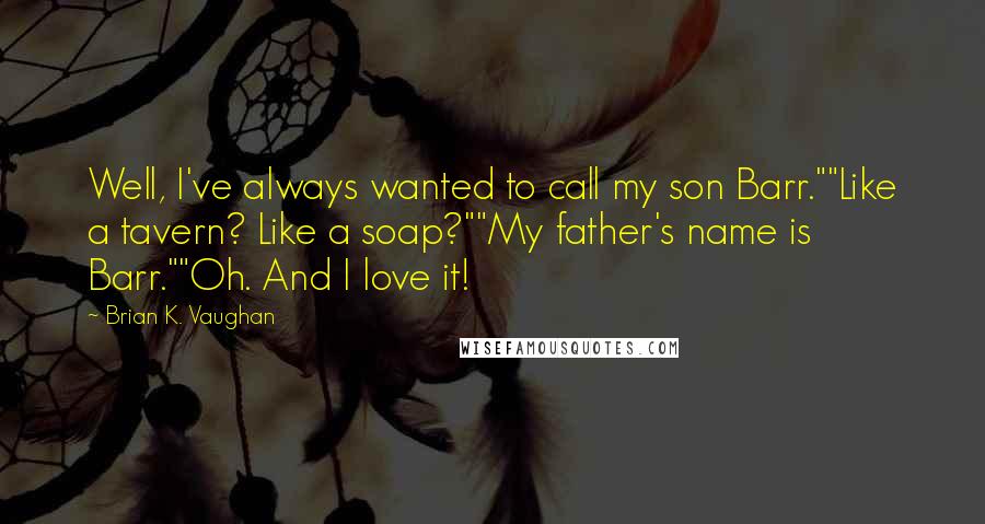 Brian K. Vaughan Quotes: Well, I've always wanted to call my son Barr.""Like a tavern? Like a soap?""My father's name is Barr.""Oh. And I love it!