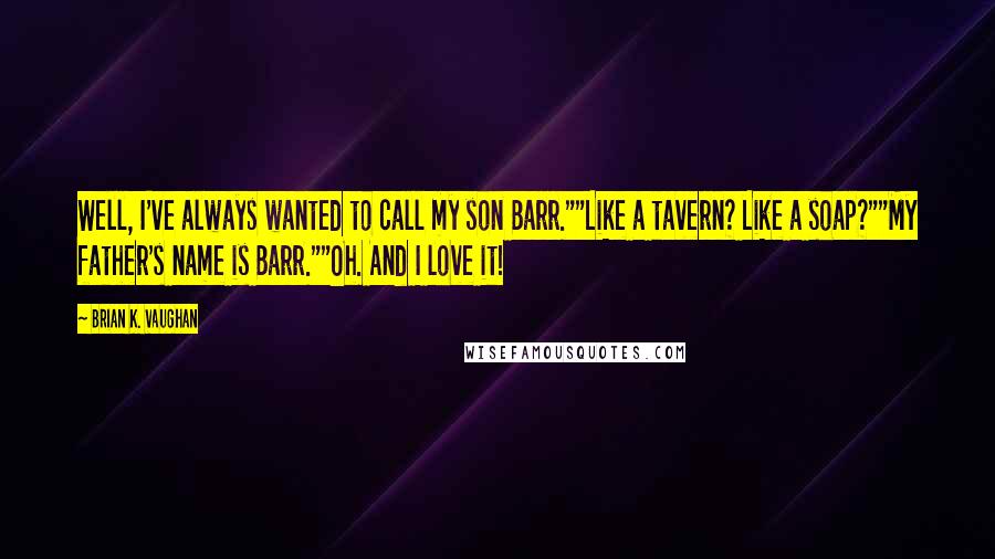 Brian K. Vaughan Quotes: Well, I've always wanted to call my son Barr.""Like a tavern? Like a soap?""My father's name is Barr.""Oh. And I love it!