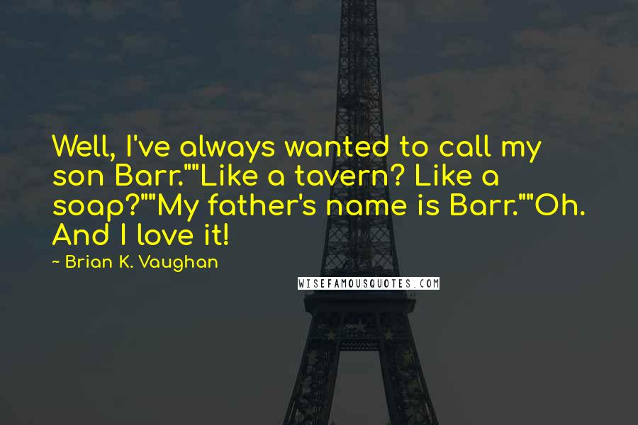 Brian K. Vaughan Quotes: Well, I've always wanted to call my son Barr.""Like a tavern? Like a soap?""My father's name is Barr.""Oh. And I love it!