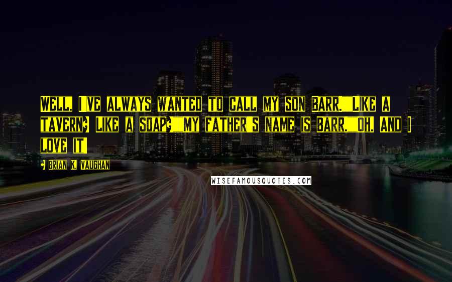Brian K. Vaughan Quotes: Well, I've always wanted to call my son Barr.""Like a tavern? Like a soap?""My father's name is Barr.""Oh. And I love it!