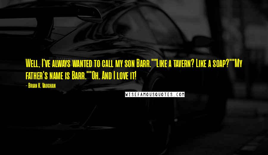 Brian K. Vaughan Quotes: Well, I've always wanted to call my son Barr.""Like a tavern? Like a soap?""My father's name is Barr.""Oh. And I love it!