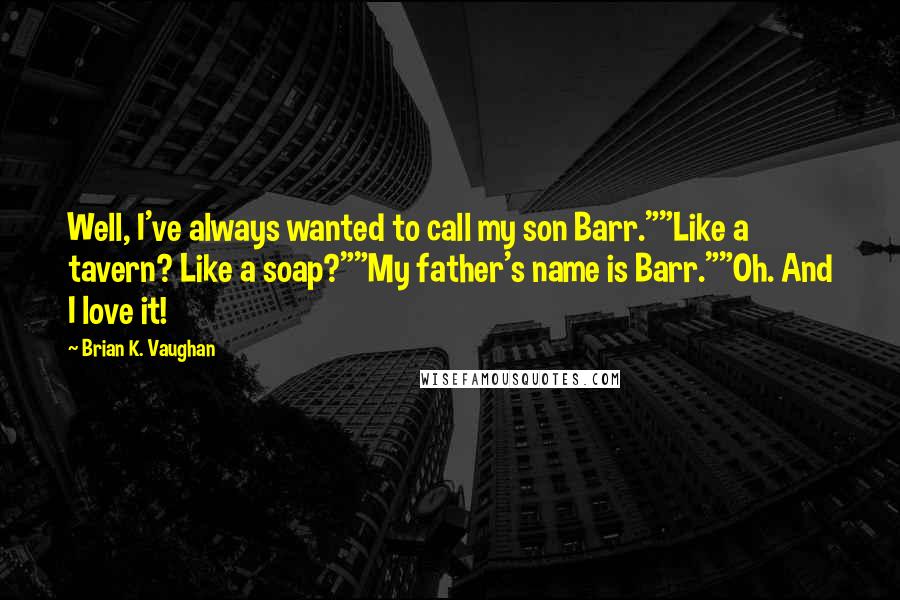 Brian K. Vaughan Quotes: Well, I've always wanted to call my son Barr.""Like a tavern? Like a soap?""My father's name is Barr.""Oh. And I love it!