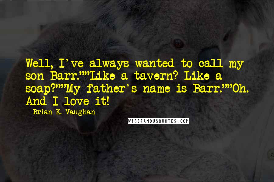 Brian K. Vaughan Quotes: Well, I've always wanted to call my son Barr.""Like a tavern? Like a soap?""My father's name is Barr.""Oh. And I love it!