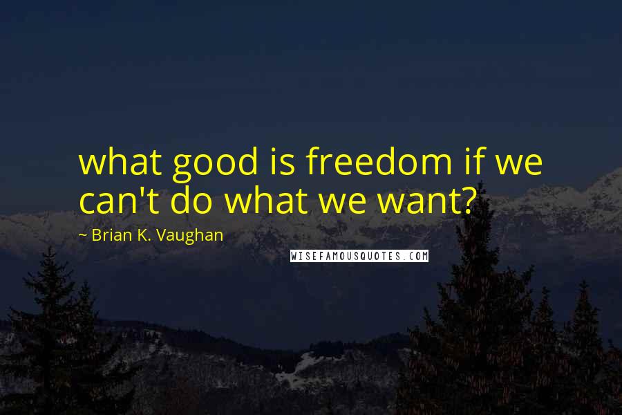 Brian K. Vaughan Quotes: what good is freedom if we can't do what we want?