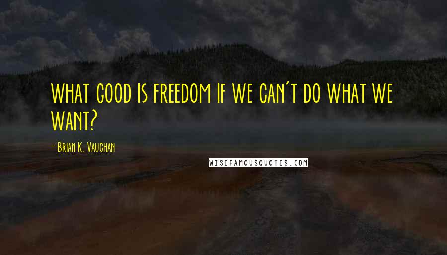 Brian K. Vaughan Quotes: what good is freedom if we can't do what we want?