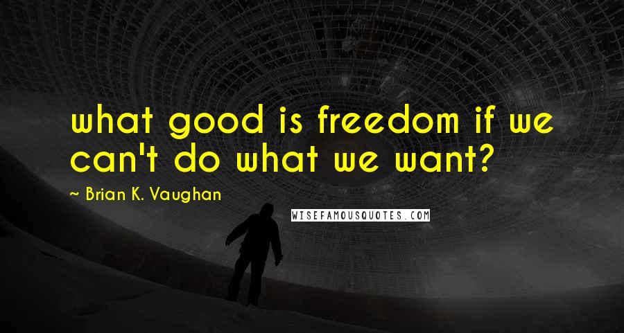 Brian K. Vaughan Quotes: what good is freedom if we can't do what we want?