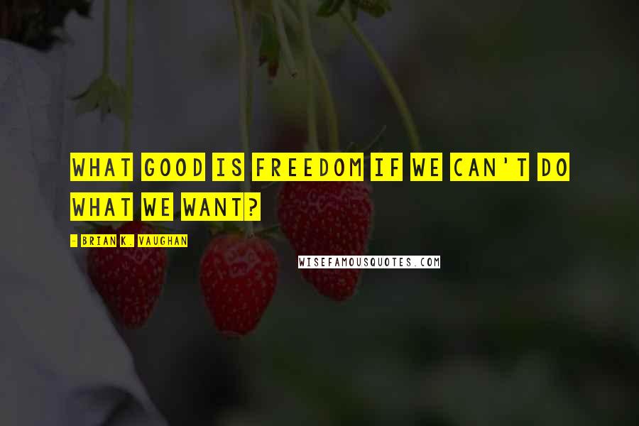 Brian K. Vaughan Quotes: what good is freedom if we can't do what we want?