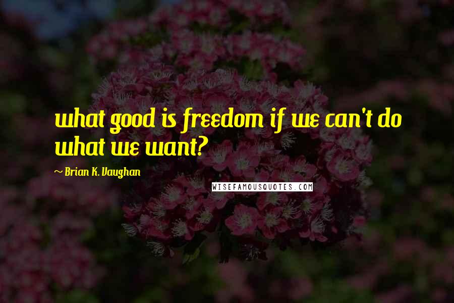 Brian K. Vaughan Quotes: what good is freedom if we can't do what we want?