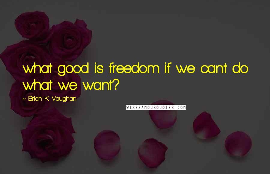 Brian K. Vaughan Quotes: what good is freedom if we can't do what we want?