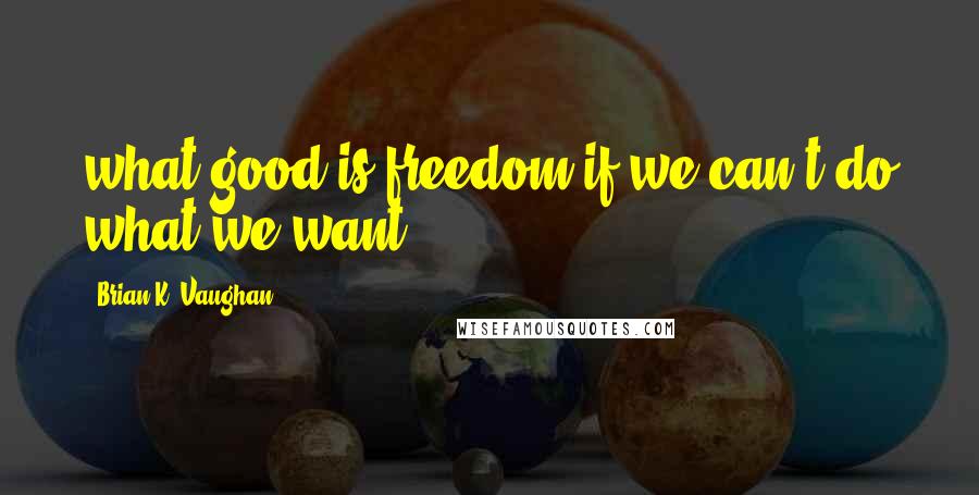 Brian K. Vaughan Quotes: what good is freedom if we can't do what we want?