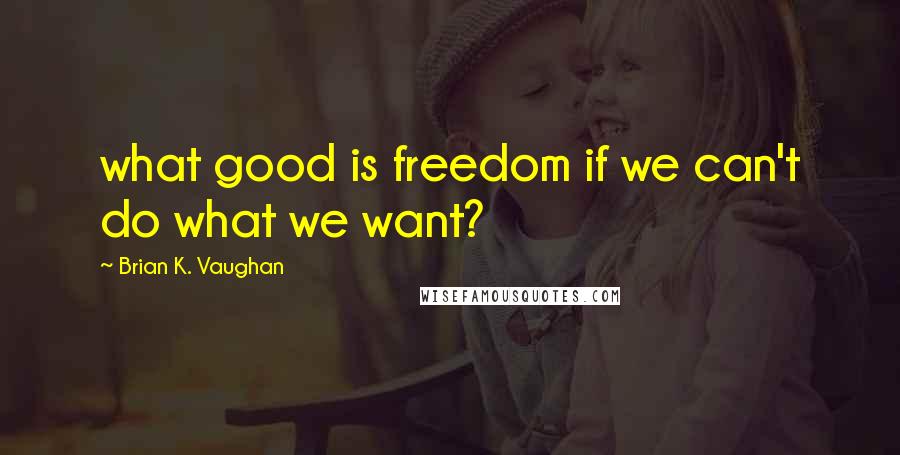 Brian K. Vaughan Quotes: what good is freedom if we can't do what we want?