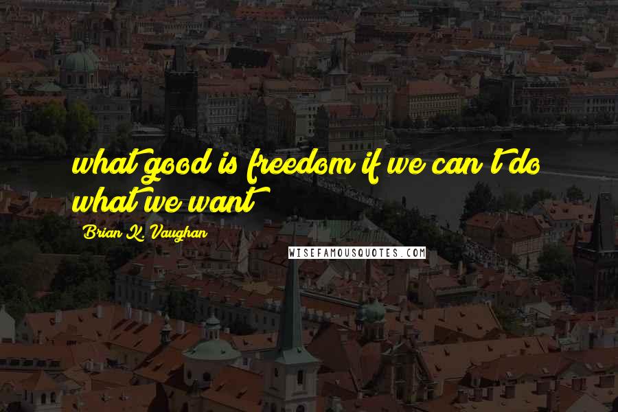 Brian K. Vaughan Quotes: what good is freedom if we can't do what we want?