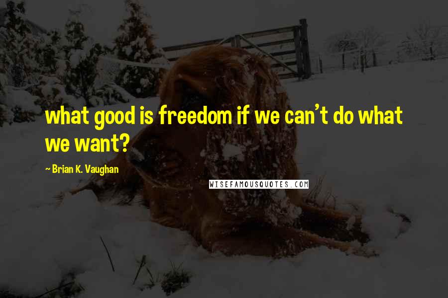 Brian K. Vaughan Quotes: what good is freedom if we can't do what we want?