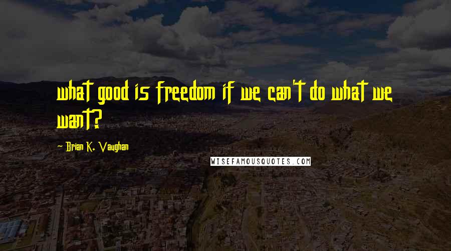 Brian K. Vaughan Quotes: what good is freedom if we can't do what we want?