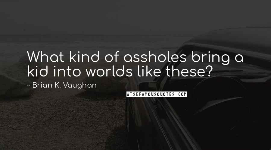 Brian K. Vaughan Quotes: What kind of assholes bring a kid into worlds like these?