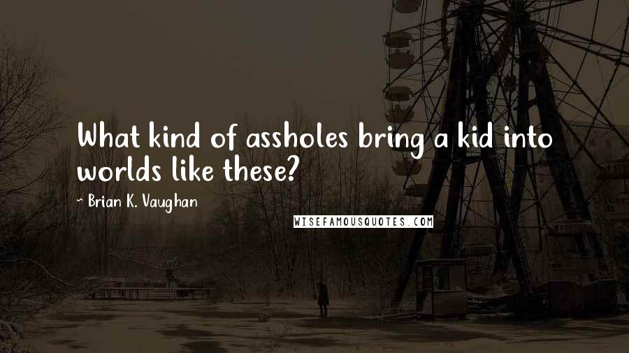 Brian K. Vaughan Quotes: What kind of assholes bring a kid into worlds like these?