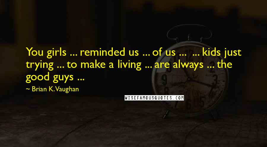 Brian K. Vaughan Quotes: You girls ... reminded us ... of us ...  ... kids just trying ... to make a living ... are always ... the good guys ...