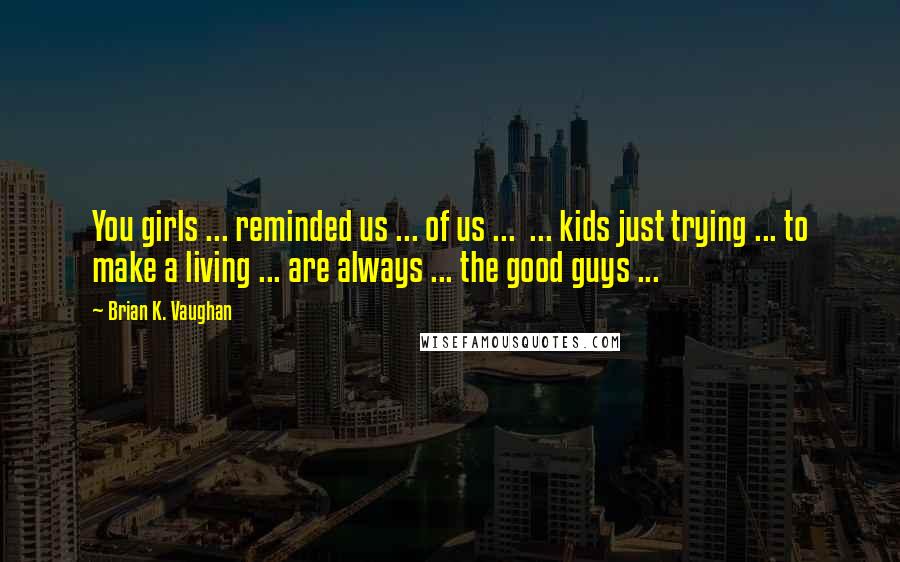Brian K. Vaughan Quotes: You girls ... reminded us ... of us ...  ... kids just trying ... to make a living ... are always ... the good guys ...