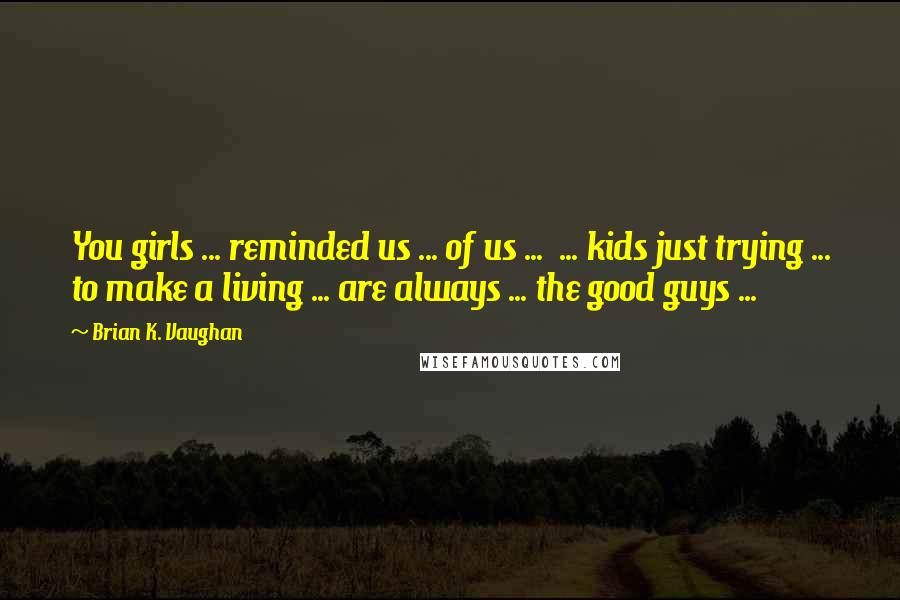 Brian K. Vaughan Quotes: You girls ... reminded us ... of us ...  ... kids just trying ... to make a living ... are always ... the good guys ...