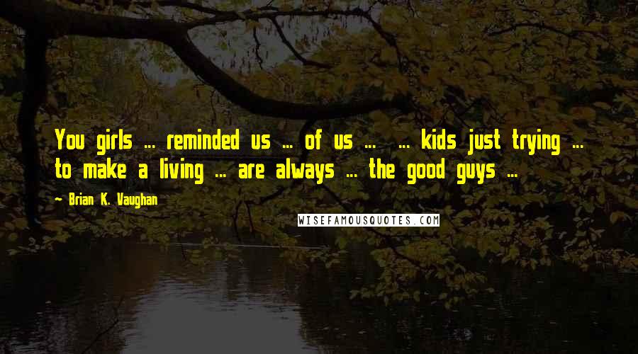 Brian K. Vaughan Quotes: You girls ... reminded us ... of us ...  ... kids just trying ... to make a living ... are always ... the good guys ...