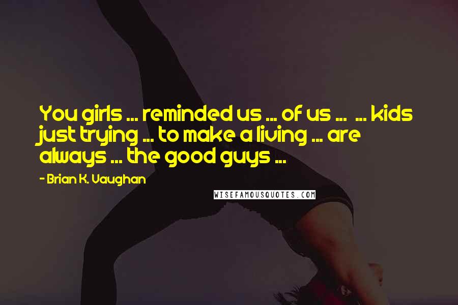 Brian K. Vaughan Quotes: You girls ... reminded us ... of us ...  ... kids just trying ... to make a living ... are always ... the good guys ...