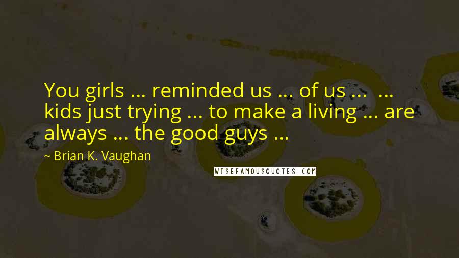 Brian K. Vaughan Quotes: You girls ... reminded us ... of us ...  ... kids just trying ... to make a living ... are always ... the good guys ...