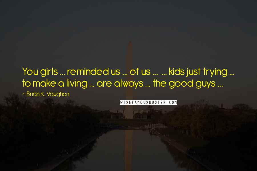 Brian K. Vaughan Quotes: You girls ... reminded us ... of us ...  ... kids just trying ... to make a living ... are always ... the good guys ...