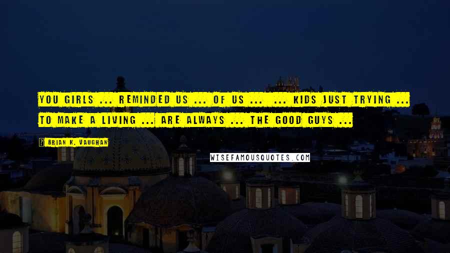 Brian K. Vaughan Quotes: You girls ... reminded us ... of us ...  ... kids just trying ... to make a living ... are always ... the good guys ...