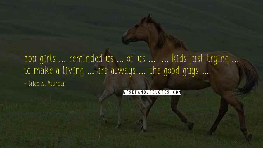 Brian K. Vaughan Quotes: You girls ... reminded us ... of us ...  ... kids just trying ... to make a living ... are always ... the good guys ...