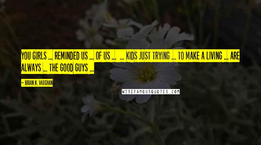 Brian K. Vaughan Quotes: You girls ... reminded us ... of us ...  ... kids just trying ... to make a living ... are always ... the good guys ...