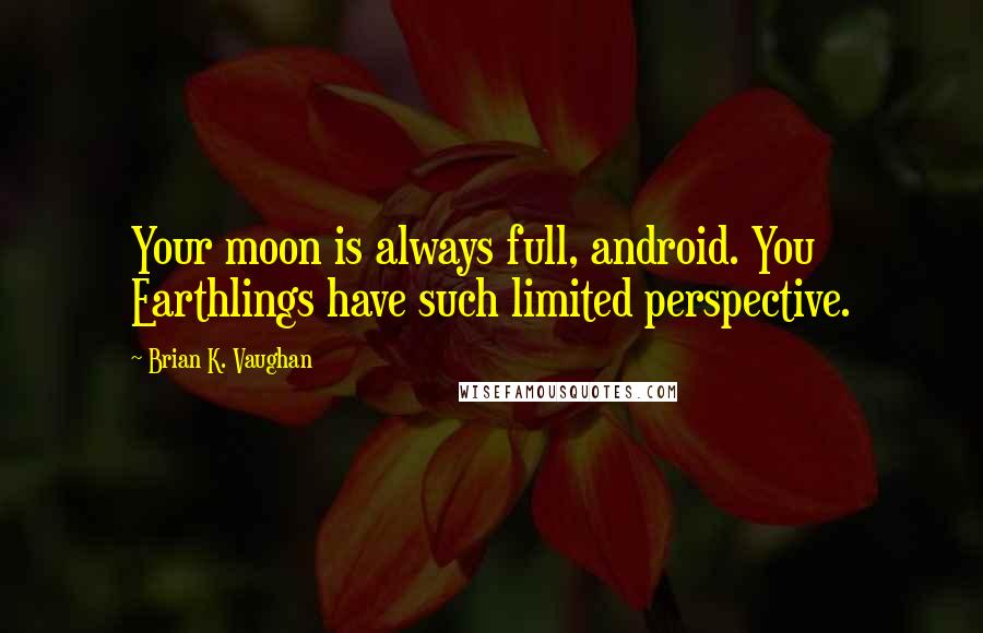 Brian K. Vaughan Quotes: Your moon is always full, android. You Earthlings have such limited perspective.