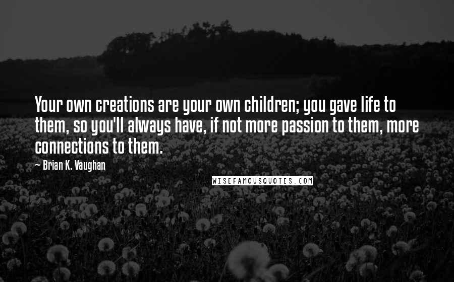 Brian K. Vaughan Quotes: Your own creations are your own children; you gave life to them, so you'll always have, if not more passion to them, more connections to them.