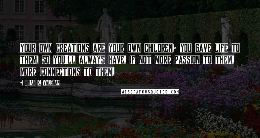 Brian K. Vaughan Quotes: Your own creations are your own children; you gave life to them, so you'll always have, if not more passion to them, more connections to them.