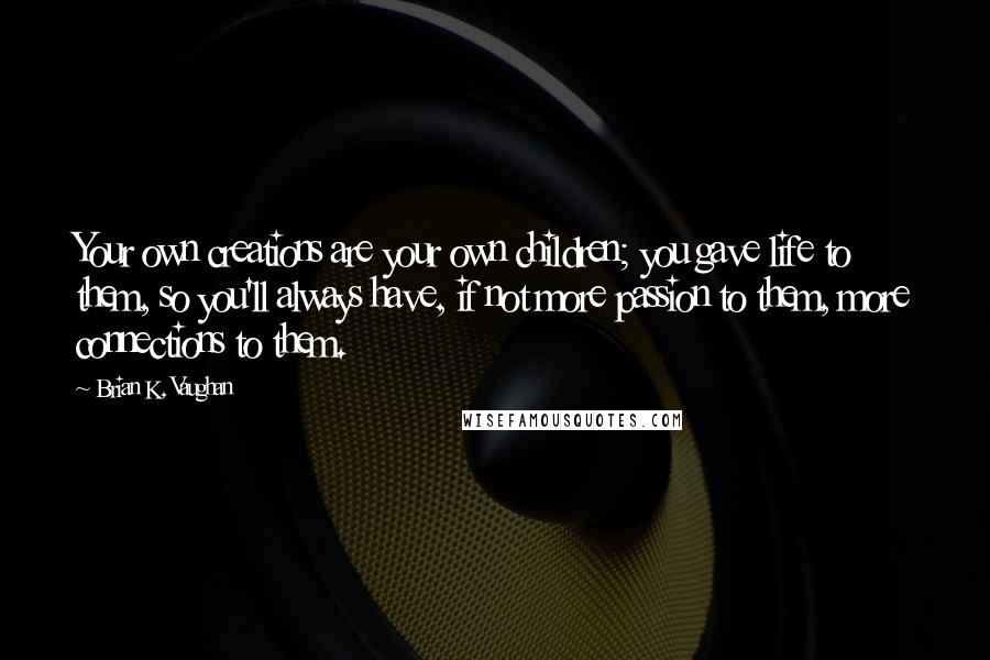 Brian K. Vaughan Quotes: Your own creations are your own children; you gave life to them, so you'll always have, if not more passion to them, more connections to them.