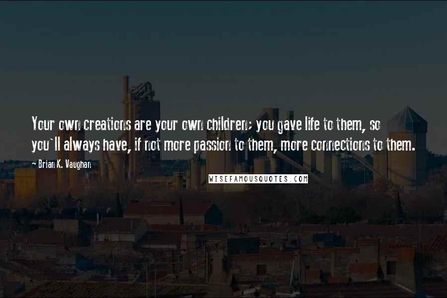 Brian K. Vaughan Quotes: Your own creations are your own children; you gave life to them, so you'll always have, if not more passion to them, more connections to them.