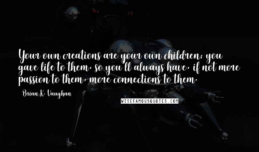 Brian K. Vaughan Quotes: Your own creations are your own children; you gave life to them, so you'll always have, if not more passion to them, more connections to them.
