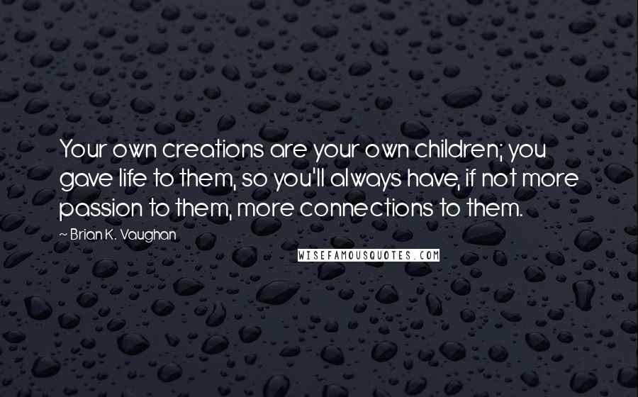 Brian K. Vaughan Quotes: Your own creations are your own children; you gave life to them, so you'll always have, if not more passion to them, more connections to them.