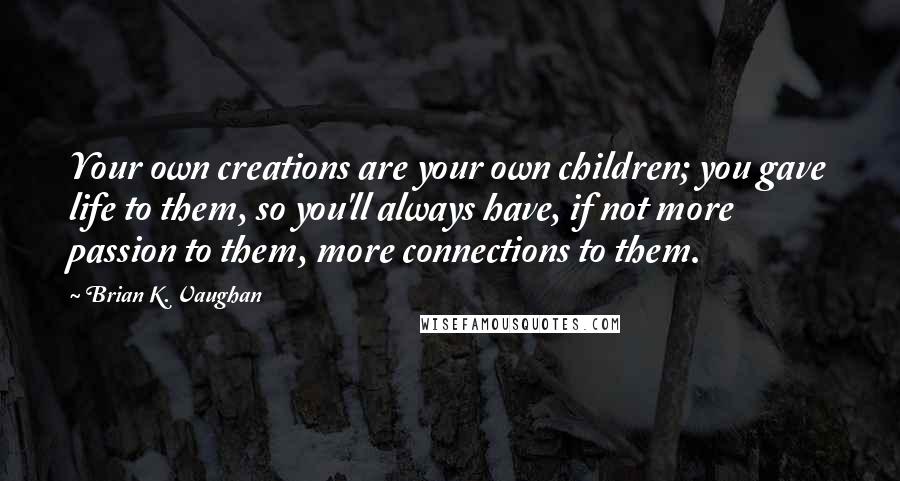 Brian K. Vaughan Quotes: Your own creations are your own children; you gave life to them, so you'll always have, if not more passion to them, more connections to them.