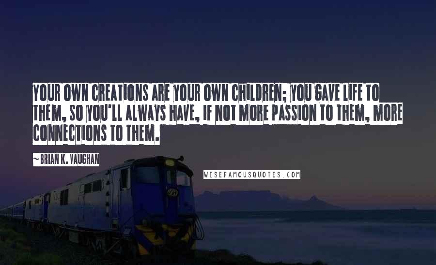 Brian K. Vaughan Quotes: Your own creations are your own children; you gave life to them, so you'll always have, if not more passion to them, more connections to them.