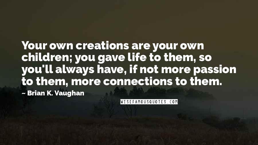 Brian K. Vaughan Quotes: Your own creations are your own children; you gave life to them, so you'll always have, if not more passion to them, more connections to them.