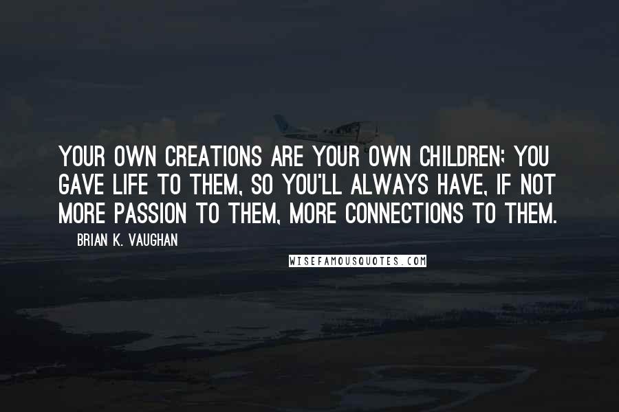 Brian K. Vaughan Quotes: Your own creations are your own children; you gave life to them, so you'll always have, if not more passion to them, more connections to them.