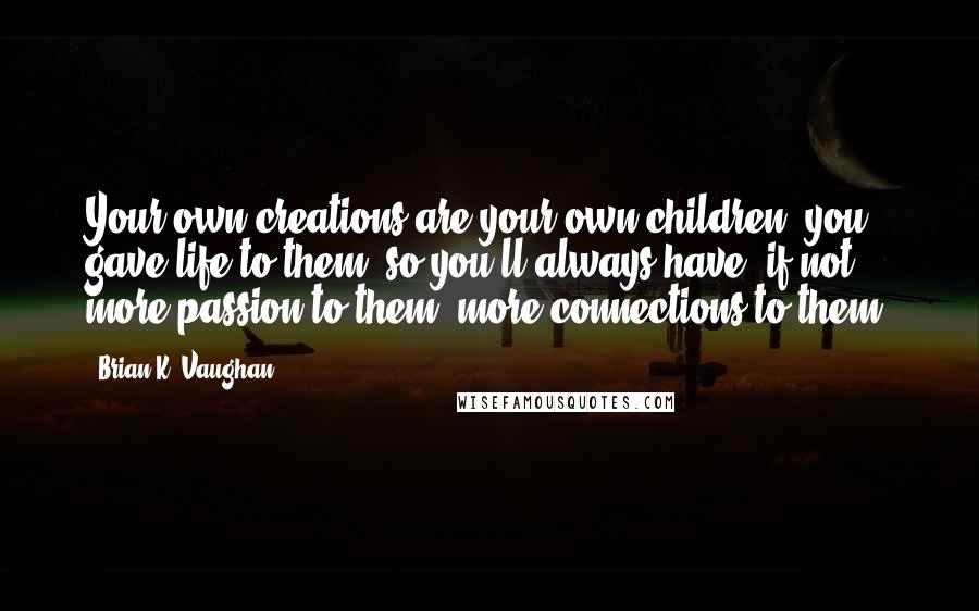 Brian K. Vaughan Quotes: Your own creations are your own children; you gave life to them, so you'll always have, if not more passion to them, more connections to them.