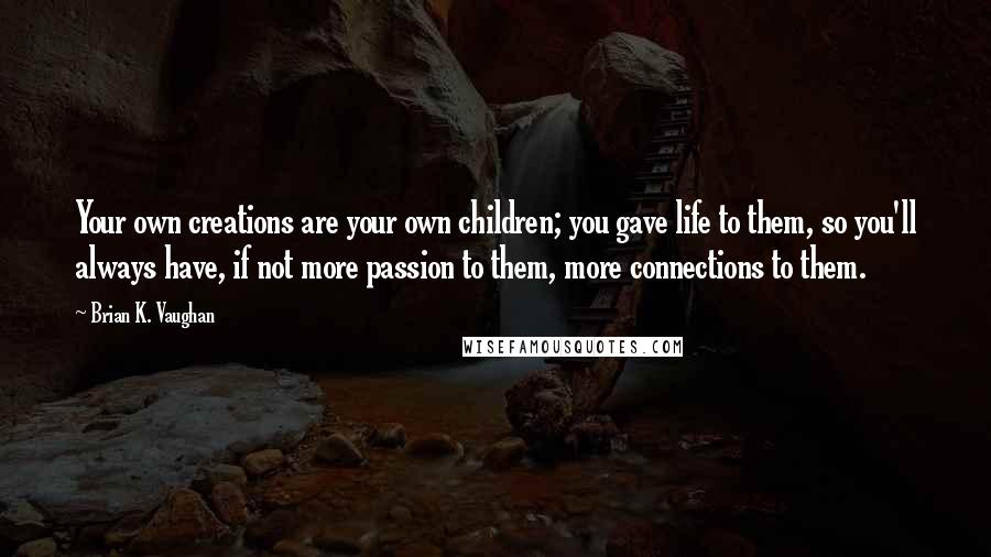 Brian K. Vaughan Quotes: Your own creations are your own children; you gave life to them, so you'll always have, if not more passion to them, more connections to them.