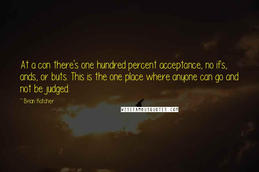 Brian Katcher Quotes: At a con there's one hundred percent acceptance, no ifs, ands, or buts. This is the one place where anyone can go and not be judged.