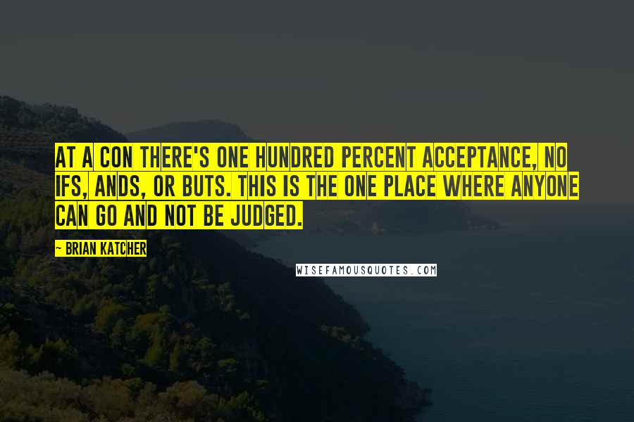 Brian Katcher Quotes: At a con there's one hundred percent acceptance, no ifs, ands, or buts. This is the one place where anyone can go and not be judged.