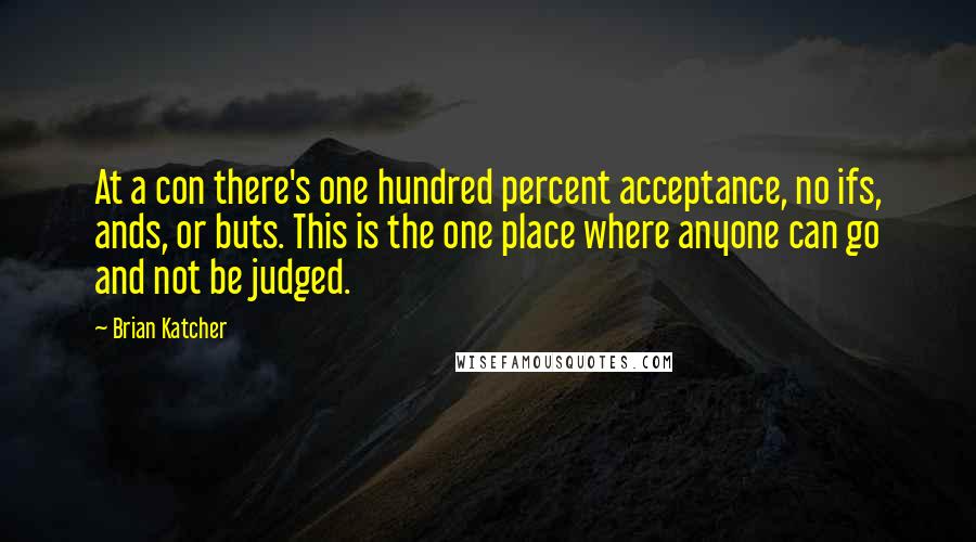 Brian Katcher Quotes: At a con there's one hundred percent acceptance, no ifs, ands, or buts. This is the one place where anyone can go and not be judged.