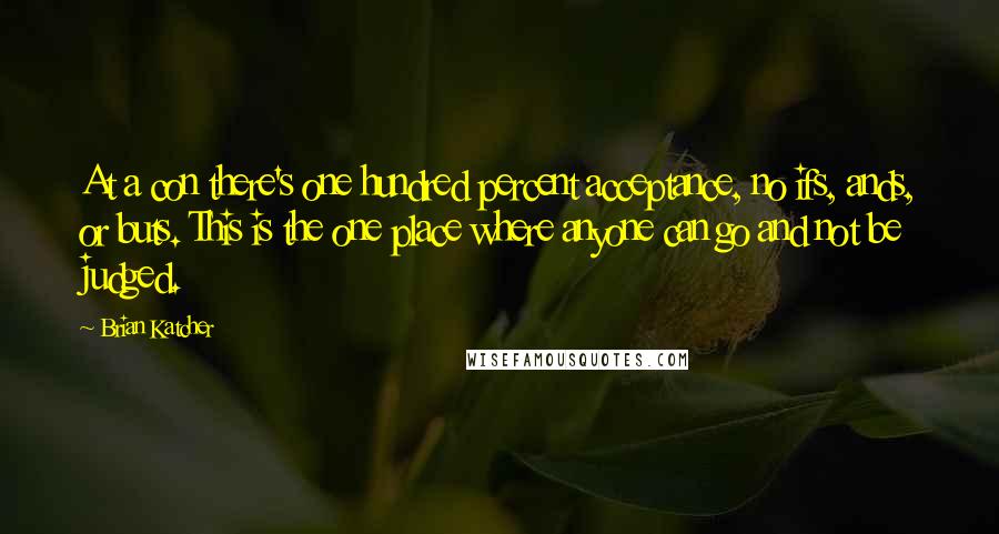 Brian Katcher Quotes: At a con there's one hundred percent acceptance, no ifs, ands, or buts. This is the one place where anyone can go and not be judged.