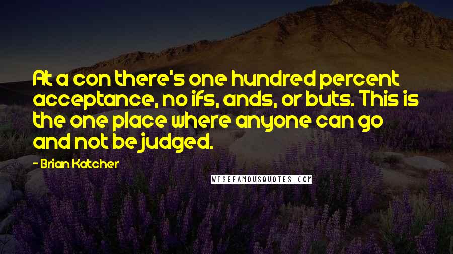 Brian Katcher Quotes: At a con there's one hundred percent acceptance, no ifs, ands, or buts. This is the one place where anyone can go and not be judged.