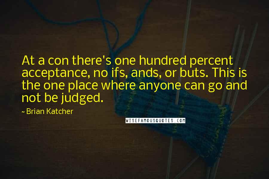 Brian Katcher Quotes: At a con there's one hundred percent acceptance, no ifs, ands, or buts. This is the one place where anyone can go and not be judged.